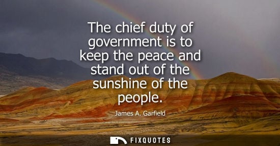 Small: The chief duty of government is to keep the peace and stand out of the sunshine of the people - James A. Garfi