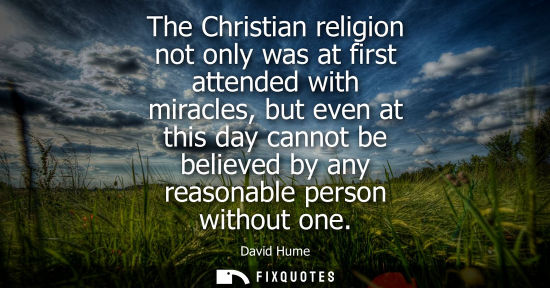 Small: The Christian religion not only was at first attended with miracles, but even at this day cannot be bel