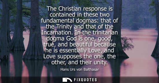 Small: The Christian response is contained in these two fundamental dogmas: that of the Trinity and that of th