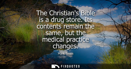 Small: The Christians Bible is a drug store. Its contents remain the same, but the medical practice changes