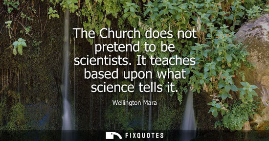 Small: The Church does not pretend to be scientists. It teaches based upon what science tells it