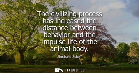Small: The civilizing process has increased the distance between behavior and the impulse life of the animal b