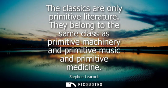 Small: The classics are only primitive literature. They belong to the same class as primitive machinery and pr