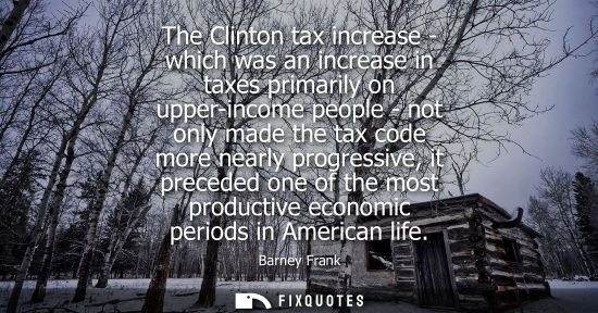 Small: The Clinton tax increase - which was an increase in taxes primarily on upper-income people - not only m