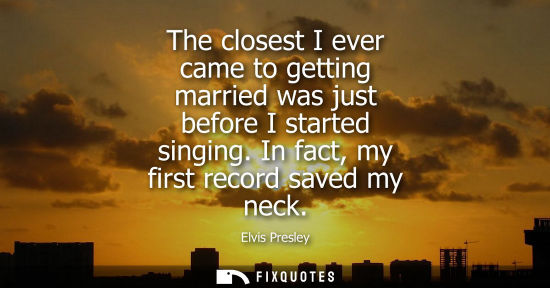 Small: The closest I ever came to getting married was just before I started singing. In fact, my first record 