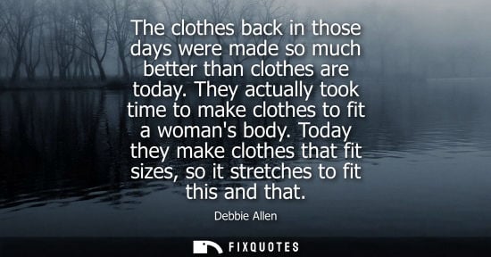 Small: The clothes back in those days were made so much better than clothes are today. They actually took time
