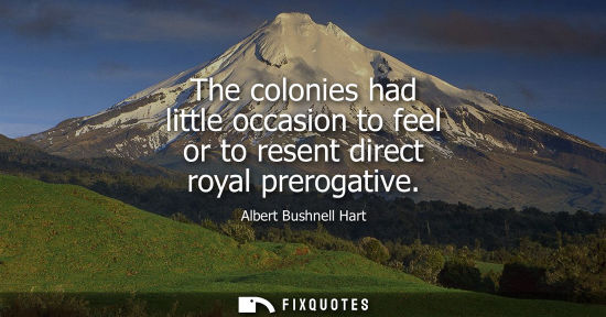 Small: The colonies had little occasion to feel or to resent direct royal prerogative