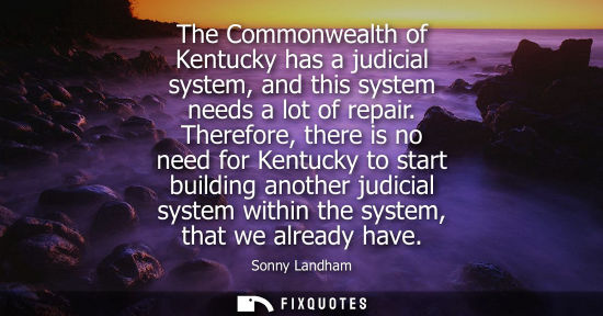 Small: The Commonwealth of Kentucky has a judicial system, and this system needs a lot of repair. Therefore, t