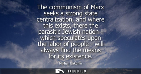 Small: The communism of Marx seeks a strong state centralization, and where this exists, there the parasitic J