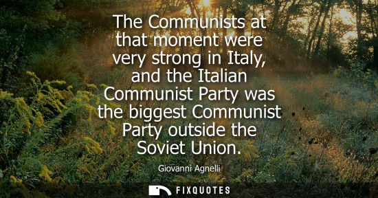 Small: The Communists at that moment were very strong in Italy, and the Italian Communist Party was the bigges