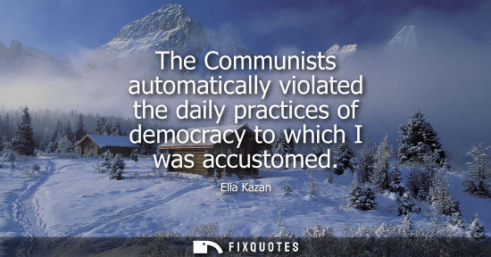 Small: The Communists automatically violated the daily practices of democracy to which I was accustomed