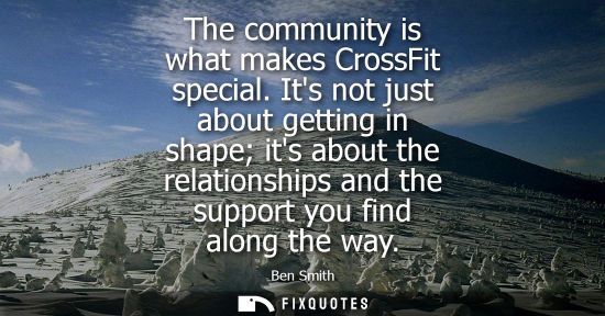 Small: The community is what makes CrossFit special. Its not just about getting in shape its about the relatio