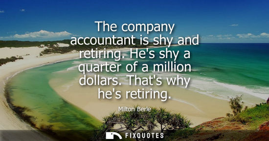 Small: The company accountant is shy and retiring. Hes shy a quarter of a million dollars. Thats why hes retir