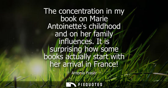 Small: The concentration in my book on Marie Antoinettes childhood and on her family influences. It is surpris