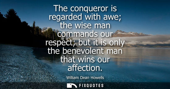Small: The conqueror is regarded with awe the wise man commands our respect but it is only the benevolent man 