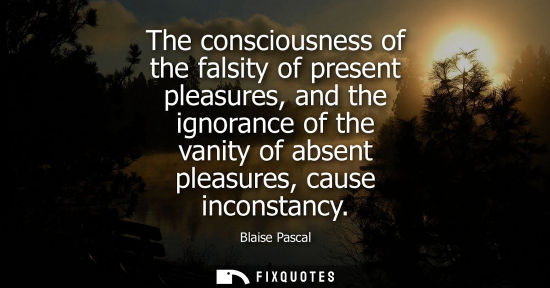 Small: The consciousness of the falsity of present pleasures, and the ignorance of the vanity of absent pleasu
