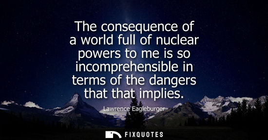 Small: The consequence of a world full of nuclear powers to me is so incomprehensible in terms of the dangers 