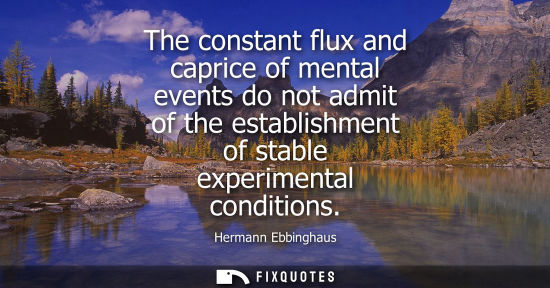 Small: The constant flux and caprice of mental events do not admit of the establishment of stable experimental