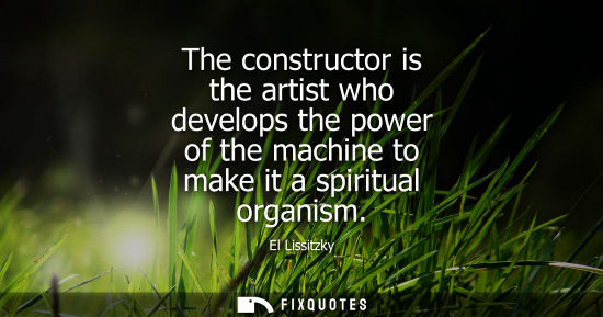 Small: The constructor is the artist who develops the power of the machine to make it a spiritual organism