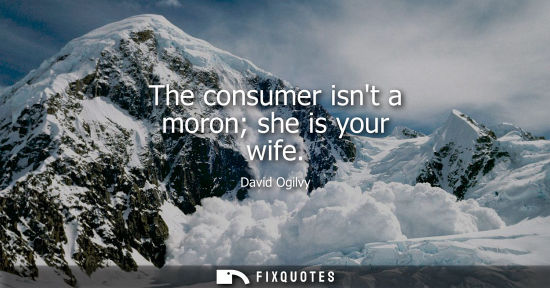 Small: The consumer isnt a moron she is your wife