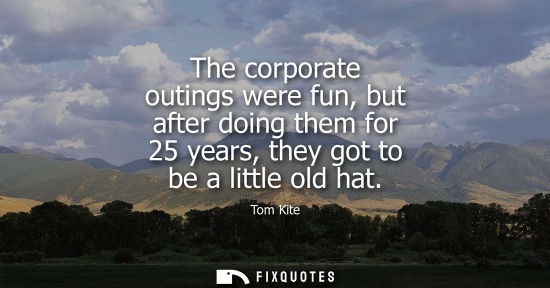 Small: The corporate outings were fun, but after doing them for 25 years, they got to be a little old hat