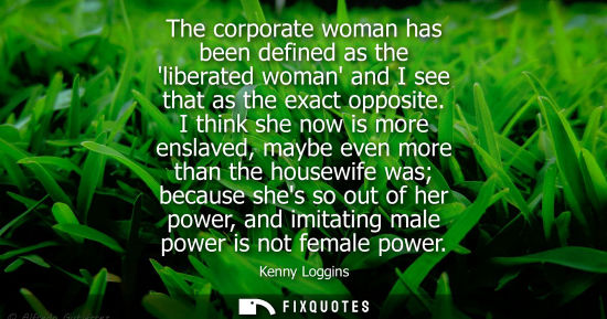 Small: The corporate woman has been defined as the liberated woman and I see that as the exact opposite.