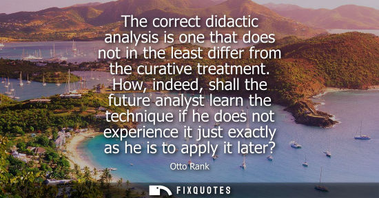 Small: The correct didactic analysis is one that does not in the least differ from the curative treatment.