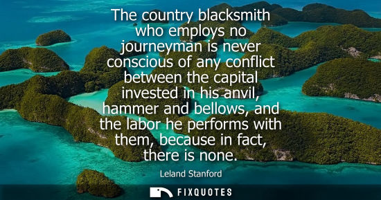 Small: The country blacksmith who employs no journeyman is never conscious of any conflict between the capital
