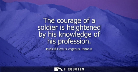 Small: The courage of a soldier is heightened by his knowledge of his profession