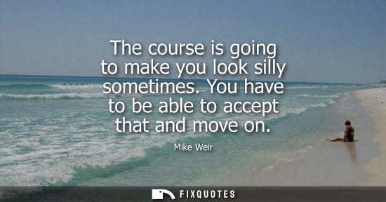 Small: The course is going to make you look silly sometimes. You have to be able to accept that and move on