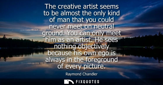 Small: The creative artist seems to be almost the only kind of man that you could never meet on neutral ground