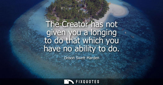 Small: The Creator has not given you a longing to do that which you have no ability to do