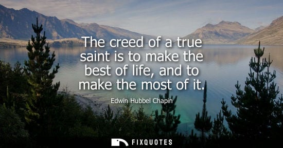 Small: The creed of a true saint is to make the best of life, and to make the most of it