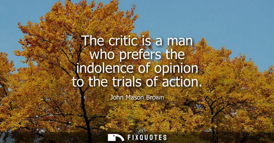 Small: The critic is a man who prefers the indolence of opinion to the trials of action