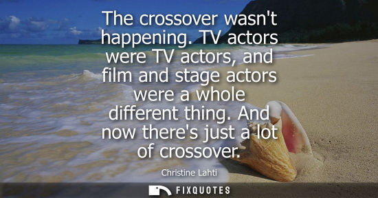 Small: The crossover wasnt happening. TV actors were TV actors, and film and stage actors were a whole differe