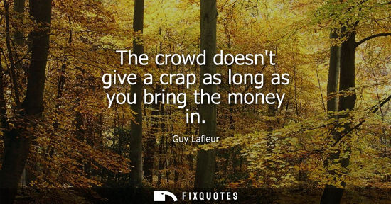 Small: The crowd doesnt give a crap as long as you bring the money in