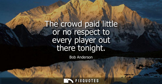 Small: The crowd paid little or no respect to every player out there tonight