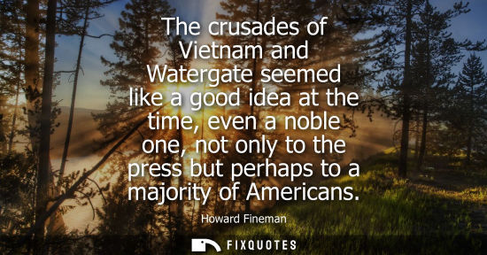 Small: The crusades of Vietnam and Watergate seemed like a good idea at the time, even a noble one, not only t