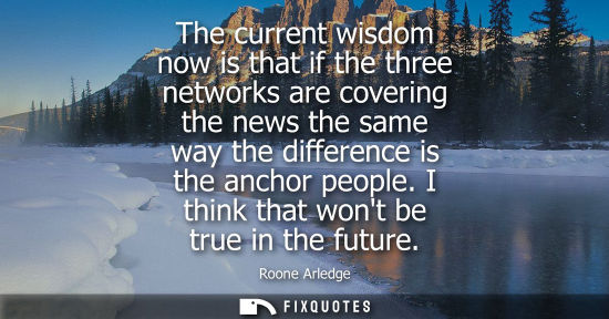 Small: The current wisdom now is that if the three networks are covering the news the same way the difference 