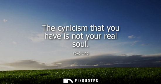 Small: The cynicism that you have is not your real soul