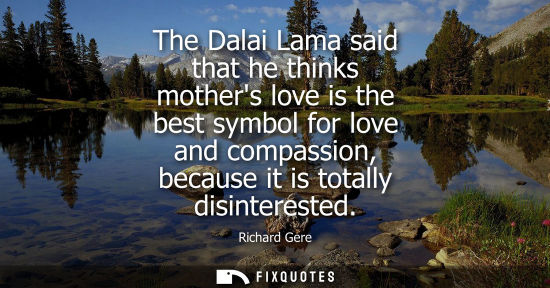 Small: The Dalai Lama said that he thinks mothers love is the best symbol for love and compassion, because it 