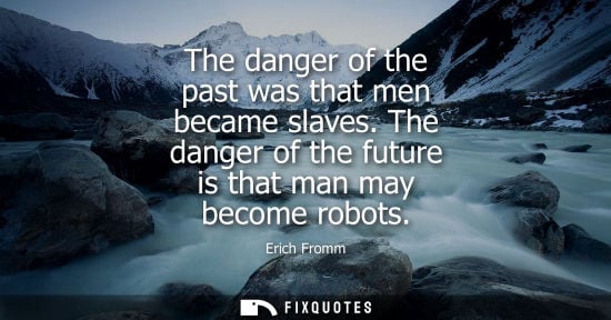 Small: The danger of the past was that men became slaves. The danger of the future is that man may become robots