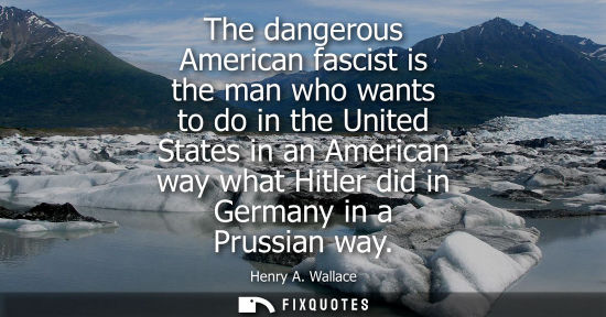 Small: The dangerous American fascist is the man who wants to do in the United States in an American way what 