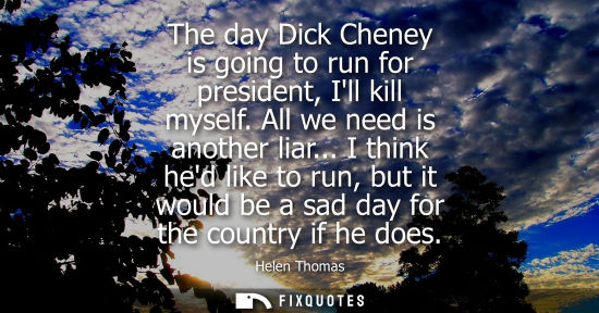 Small: The day Dick Cheney is going to run for president, Ill kill myself. All we need is another liar...