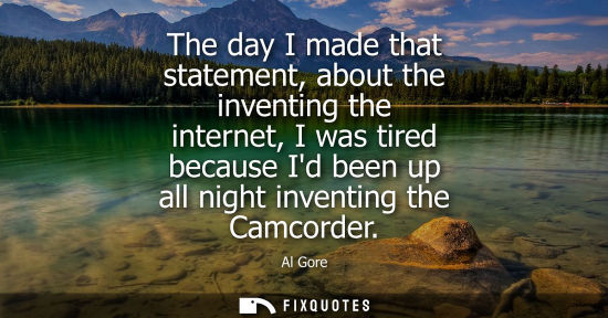 Small: The day I made that statement, about the inventing the internet, I was tired because Id been up all night inve