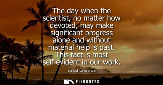 Small: The day when the scientist, no matter how devoted, may make significant progress alone and without mate