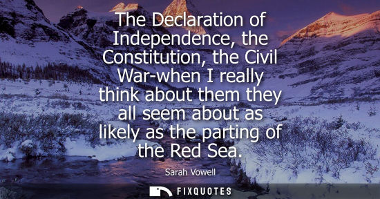 Small: The Declaration of Independence, the Constitution, the Civil War-when I really think about them they al