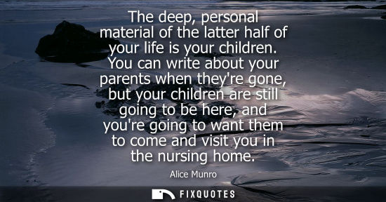 Small: The deep, personal material of the latter half of your life is your children. You can write about your 