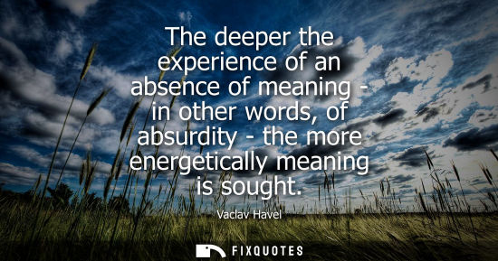Small: The deeper the experience of an absence of meaning - in other words, of absurdity - the more energetica