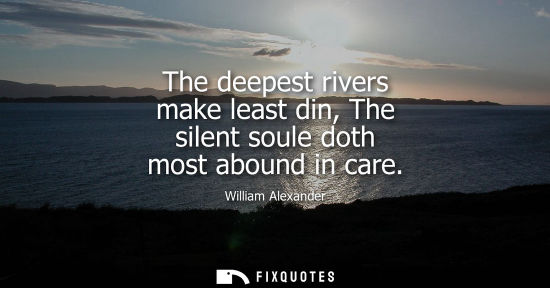 Small: The deepest rivers make least din, The silent soule doth most abound in care